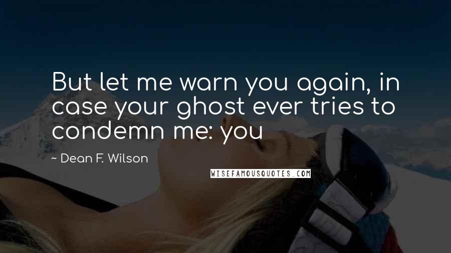 Dean F. Wilson Quotes: But let me warn you again, in case your ghost ever tries to condemn me: you