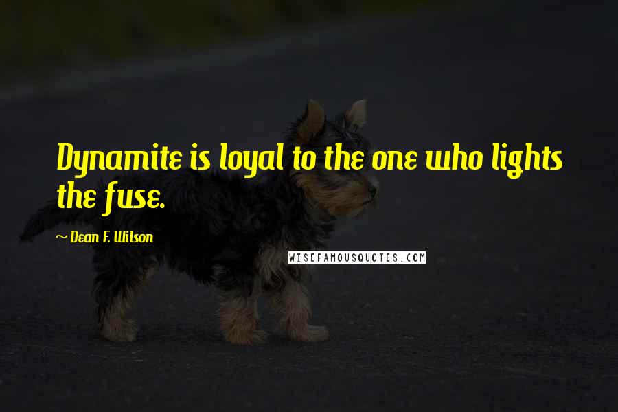 Dean F. Wilson Quotes: Dynamite is loyal to the one who lights the fuse.