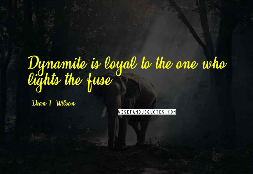 Dean F. Wilson Quotes: Dynamite is loyal to the one who lights the fuse.