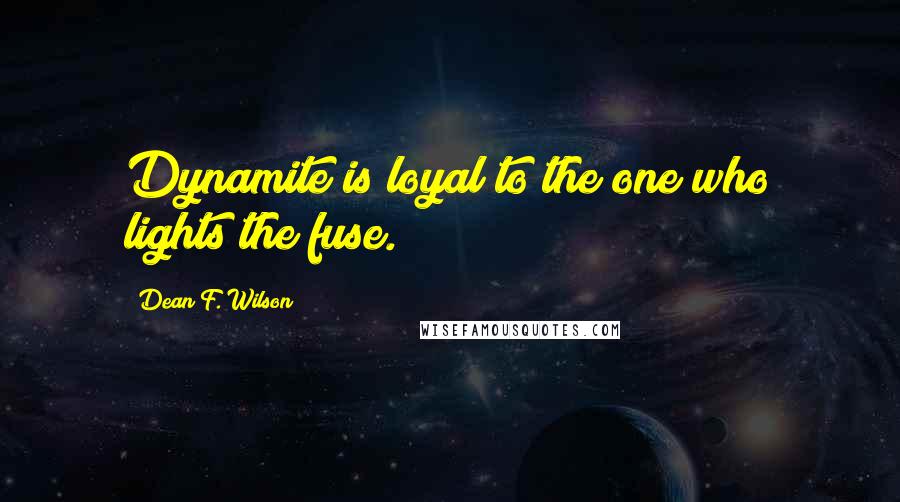 Dean F. Wilson Quotes: Dynamite is loyal to the one who lights the fuse.