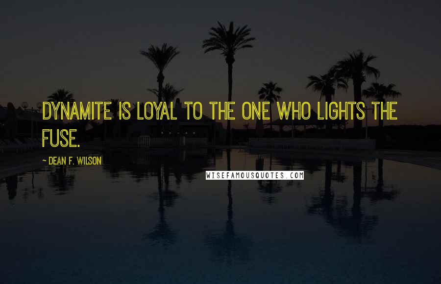 Dean F. Wilson Quotes: Dynamite is loyal to the one who lights the fuse.