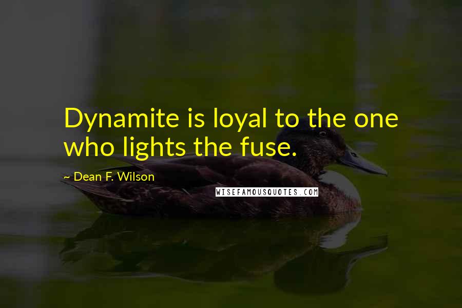 Dean F. Wilson Quotes: Dynamite is loyal to the one who lights the fuse.