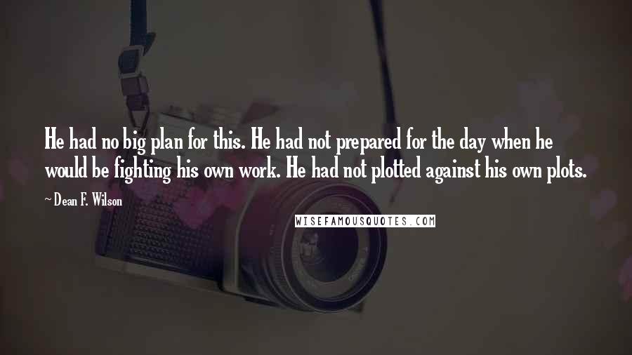 Dean F. Wilson Quotes: He had no big plan for this. He had not prepared for the day when he would be fighting his own work. He had not plotted against his own plots.