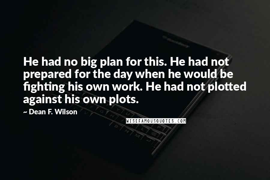 Dean F. Wilson Quotes: He had no big plan for this. He had not prepared for the day when he would be fighting his own work. He had not plotted against his own plots.