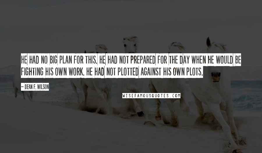 Dean F. Wilson Quotes: He had no big plan for this. He had not prepared for the day when he would be fighting his own work. He had not plotted against his own plots.