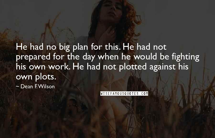 Dean F. Wilson Quotes: He had no big plan for this. He had not prepared for the day when he would be fighting his own work. He had not plotted against his own plots.