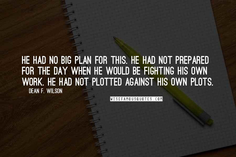 Dean F. Wilson Quotes: He had no big plan for this. He had not prepared for the day when he would be fighting his own work. He had not plotted against his own plots.