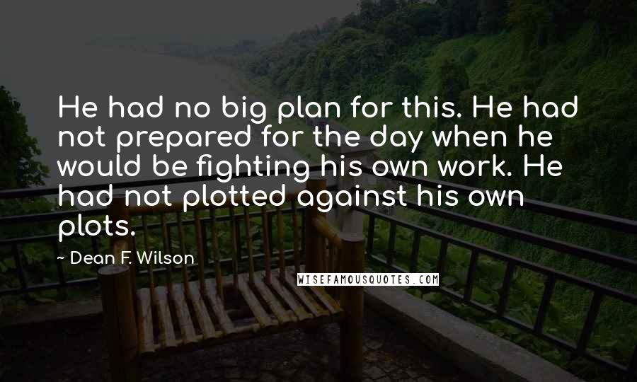 Dean F. Wilson Quotes: He had no big plan for this. He had not prepared for the day when he would be fighting his own work. He had not plotted against his own plots.