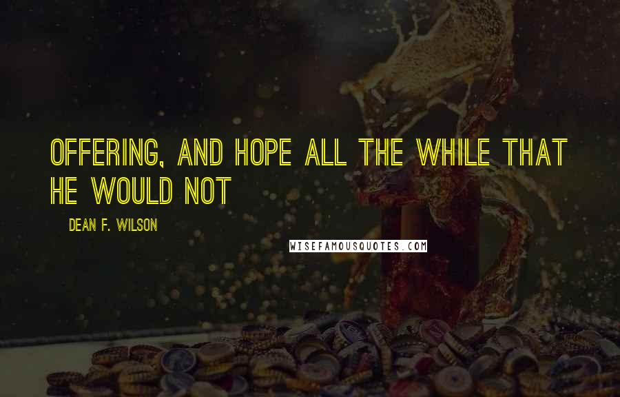 Dean F. Wilson Quotes: offering, and hope all the while that he would not