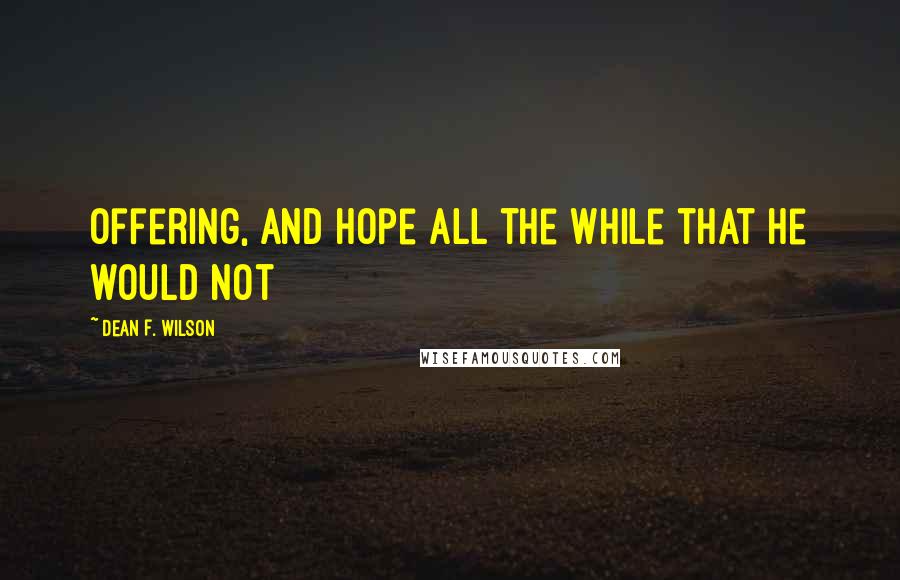 Dean F. Wilson Quotes: offering, and hope all the while that he would not