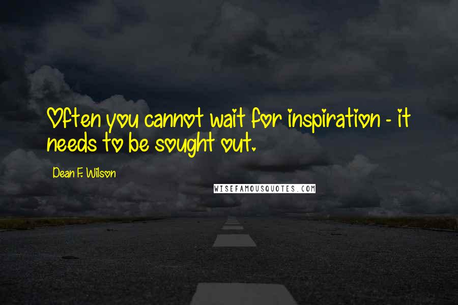 Dean F. Wilson Quotes: Often you cannot wait for inspiration - it needs to be sought out.