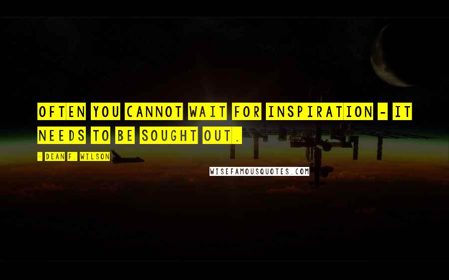 Dean F. Wilson Quotes: Often you cannot wait for inspiration - it needs to be sought out.