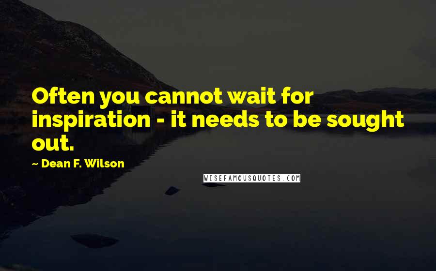 Dean F. Wilson Quotes: Often you cannot wait for inspiration - it needs to be sought out.