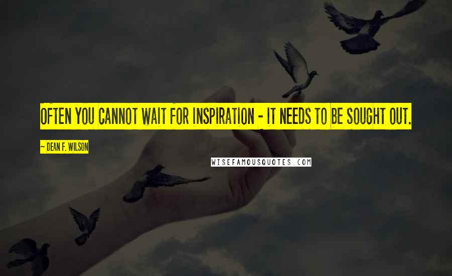Dean F. Wilson Quotes: Often you cannot wait for inspiration - it needs to be sought out.