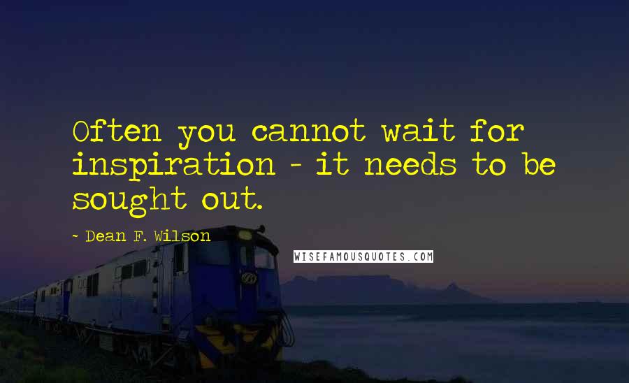 Dean F. Wilson Quotes: Often you cannot wait for inspiration - it needs to be sought out.