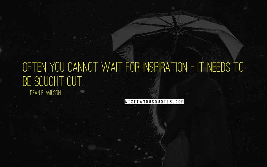 Dean F. Wilson Quotes: Often you cannot wait for inspiration - it needs to be sought out.