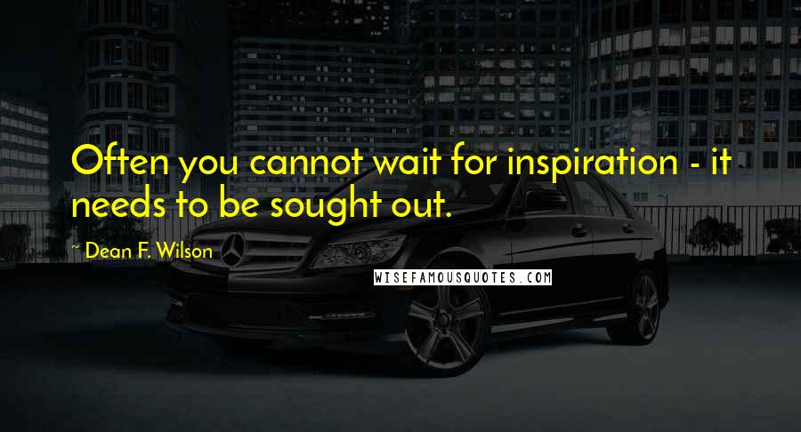 Dean F. Wilson Quotes: Often you cannot wait for inspiration - it needs to be sought out.