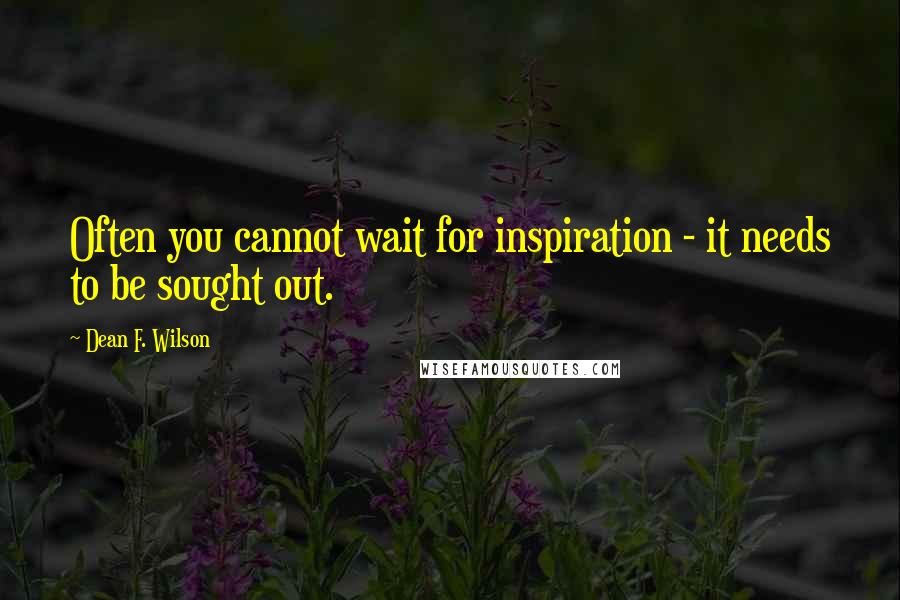 Dean F. Wilson Quotes: Often you cannot wait for inspiration - it needs to be sought out.