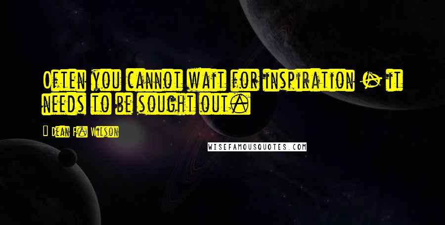 Dean F. Wilson Quotes: Often you cannot wait for inspiration - it needs to be sought out.