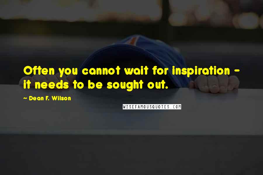 Dean F. Wilson Quotes: Often you cannot wait for inspiration - it needs to be sought out.