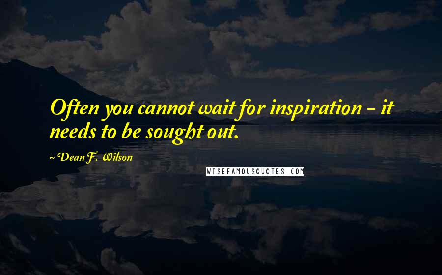 Dean F. Wilson Quotes: Often you cannot wait for inspiration - it needs to be sought out.