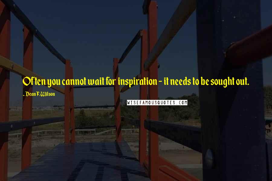 Dean F. Wilson Quotes: Often you cannot wait for inspiration - it needs to be sought out.