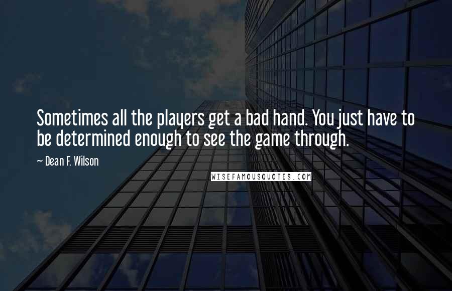 Dean F. Wilson Quotes: Sometimes all the players get a bad hand. You just have to be determined enough to see the game through.
