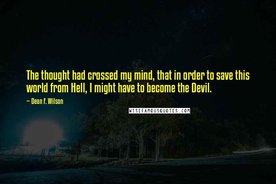 Dean F. Wilson Quotes: The thought had crossed my mind, that in order to save this world from Hell, I might have to become the Devil.