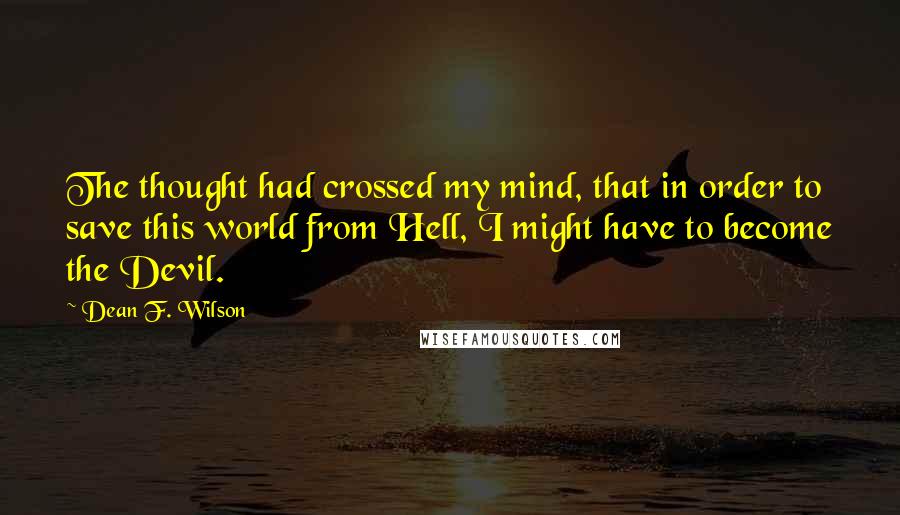 Dean F. Wilson Quotes: The thought had crossed my mind, that in order to save this world from Hell, I might have to become the Devil.