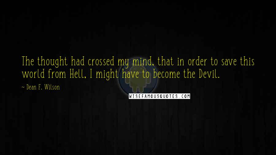 Dean F. Wilson Quotes: The thought had crossed my mind, that in order to save this world from Hell, I might have to become the Devil.
