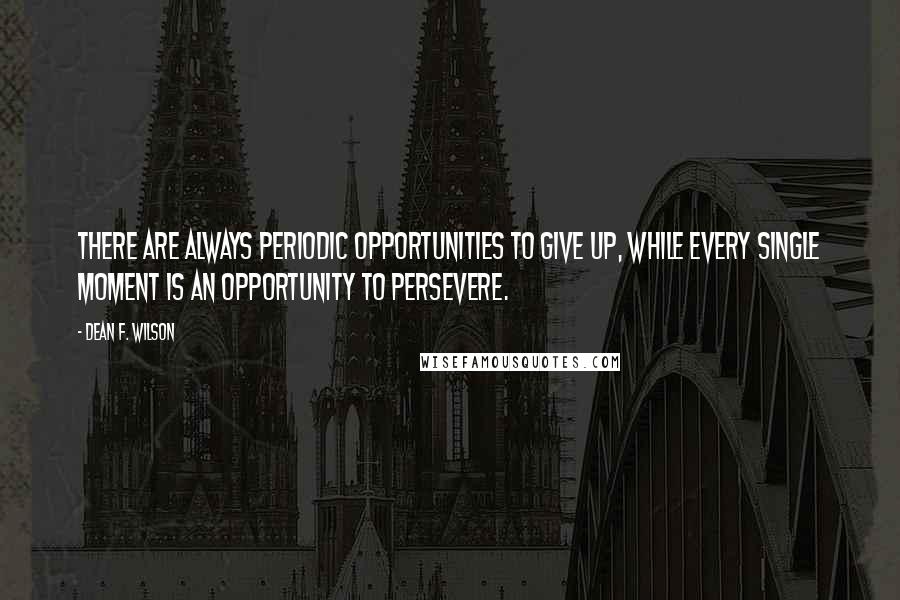 Dean F. Wilson Quotes: There are always periodic opportunities to give up, while every single moment is an opportunity to persevere.