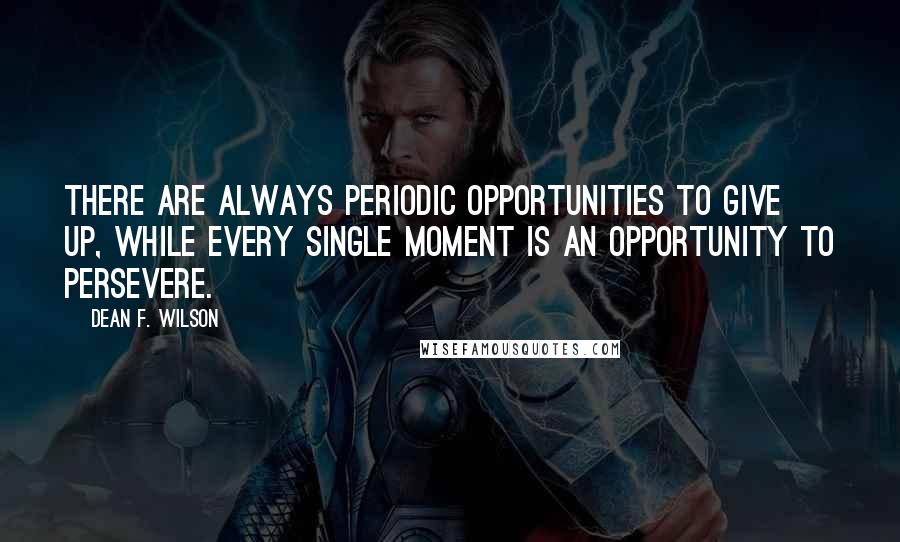 Dean F. Wilson Quotes: There are always periodic opportunities to give up, while every single moment is an opportunity to persevere.