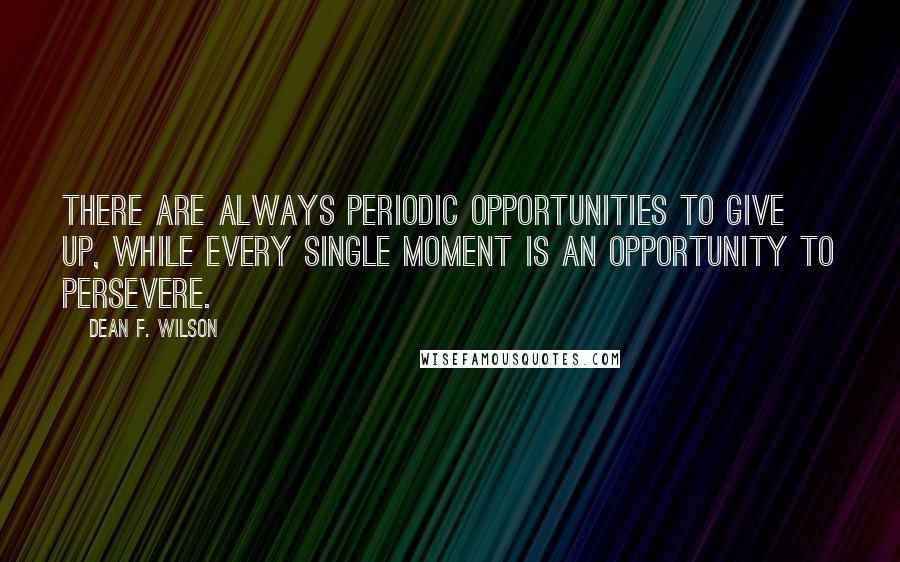 Dean F. Wilson Quotes: There are always periodic opportunities to give up, while every single moment is an opportunity to persevere.