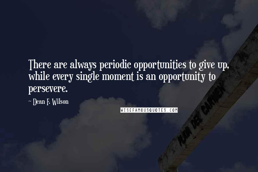 Dean F. Wilson Quotes: There are always periodic opportunities to give up, while every single moment is an opportunity to persevere.