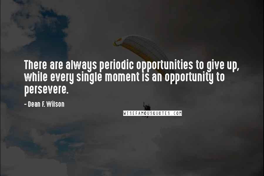 Dean F. Wilson Quotes: There are always periodic opportunities to give up, while every single moment is an opportunity to persevere.