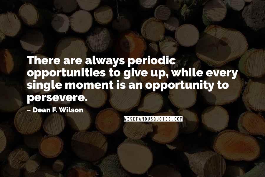 Dean F. Wilson Quotes: There are always periodic opportunities to give up, while every single moment is an opportunity to persevere.