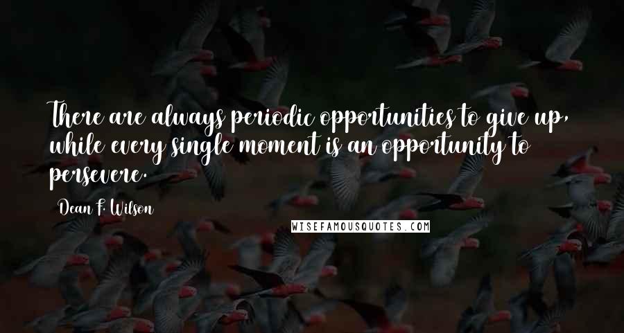 Dean F. Wilson Quotes: There are always periodic opportunities to give up, while every single moment is an opportunity to persevere.