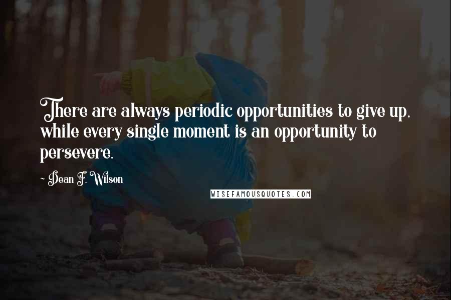 Dean F. Wilson Quotes: There are always periodic opportunities to give up, while every single moment is an opportunity to persevere.