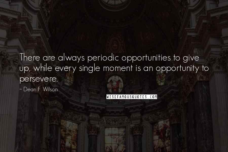 Dean F. Wilson Quotes: There are always periodic opportunities to give up, while every single moment is an opportunity to persevere.