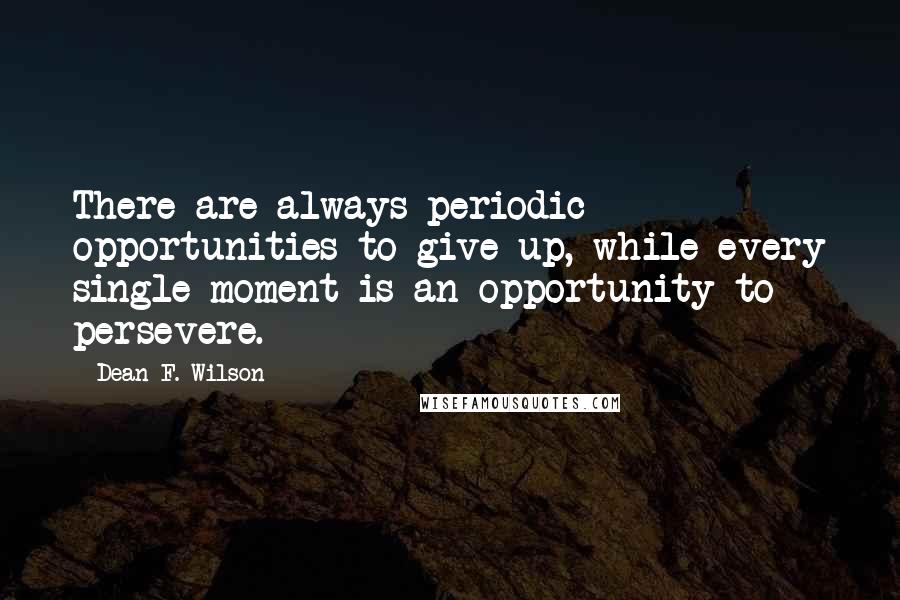 Dean F. Wilson Quotes: There are always periodic opportunities to give up, while every single moment is an opportunity to persevere.