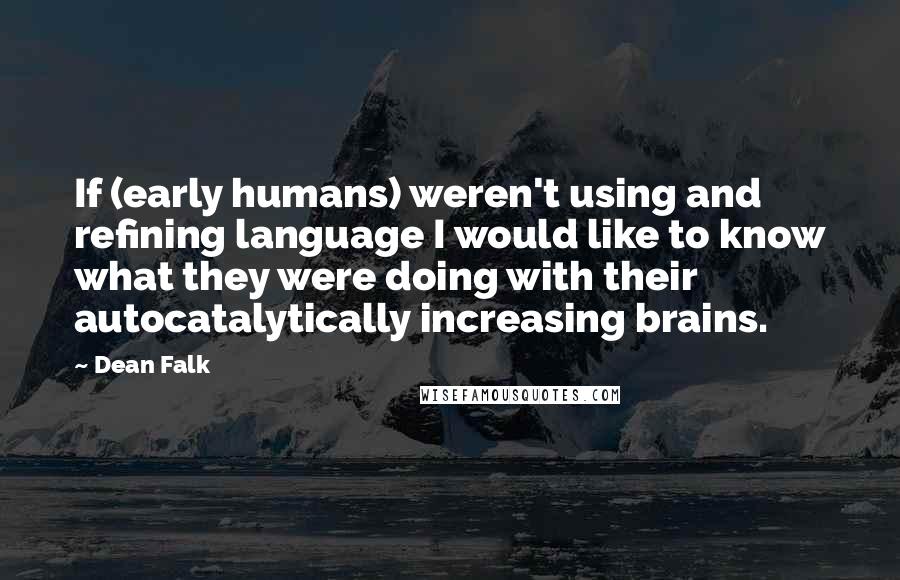 Dean Falk Quotes: If (early humans) weren't using and refining language I would like to know what they were doing with their autocatalytically increasing brains.