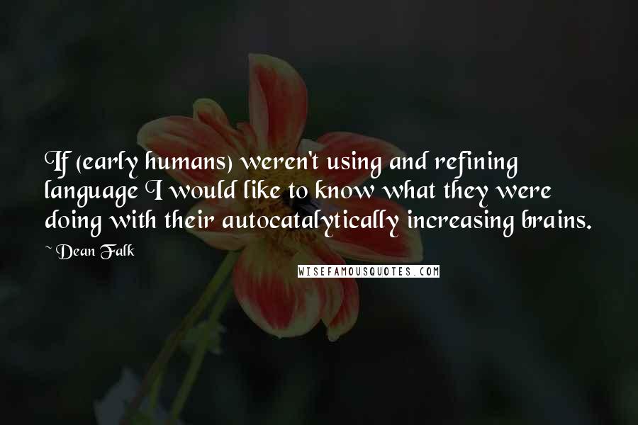 Dean Falk Quotes: If (early humans) weren't using and refining language I would like to know what they were doing with their autocatalytically increasing brains.