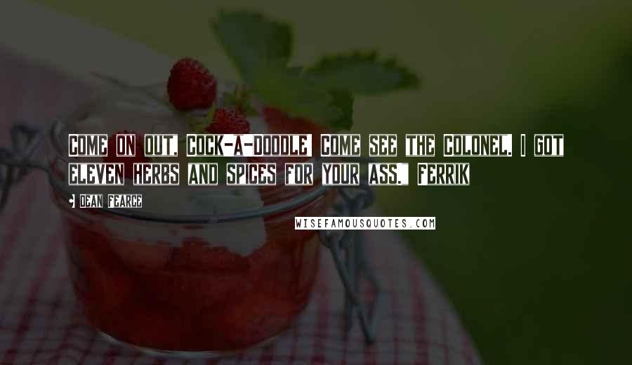 Dean Fearce Quotes: Come on out, Cock-a-Doodle! Come see the Colonel. I got eleven herbs and spices for your ass." Ferrik