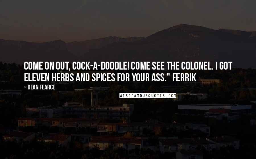 Dean Fearce Quotes: Come on out, Cock-a-Doodle! Come see the Colonel. I got eleven herbs and spices for your ass." Ferrik