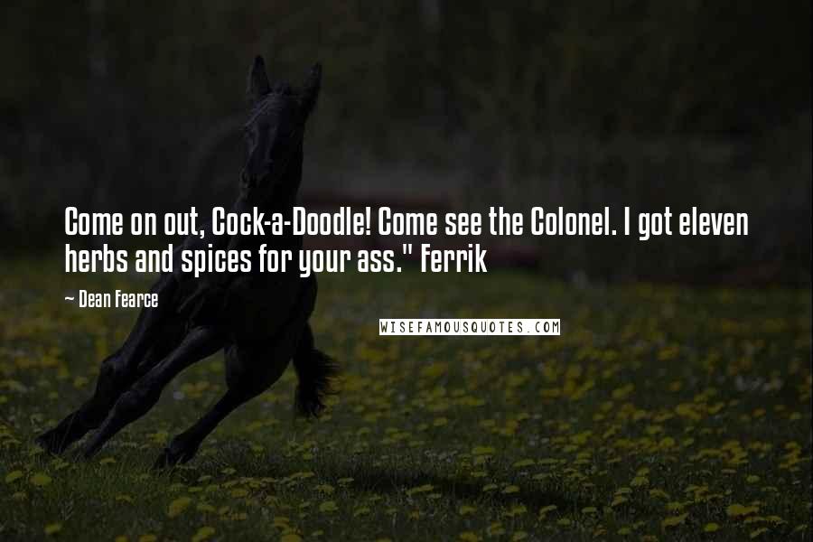 Dean Fearce Quotes: Come on out, Cock-a-Doodle! Come see the Colonel. I got eleven herbs and spices for your ass." Ferrik