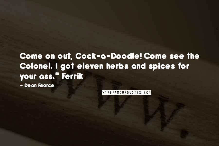 Dean Fearce Quotes: Come on out, Cock-a-Doodle! Come see the Colonel. I got eleven herbs and spices for your ass." Ferrik