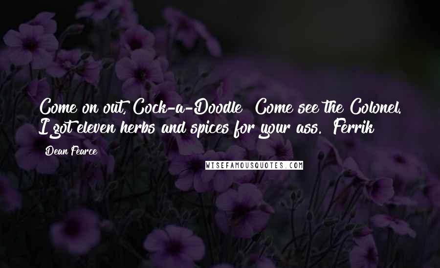 Dean Fearce Quotes: Come on out, Cock-a-Doodle! Come see the Colonel. I got eleven herbs and spices for your ass." Ferrik