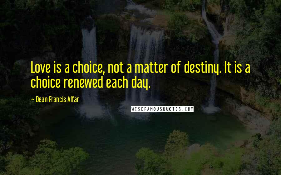 Dean Francis Alfar Quotes: Love is a choice, not a matter of destiny. It is a choice renewed each day.