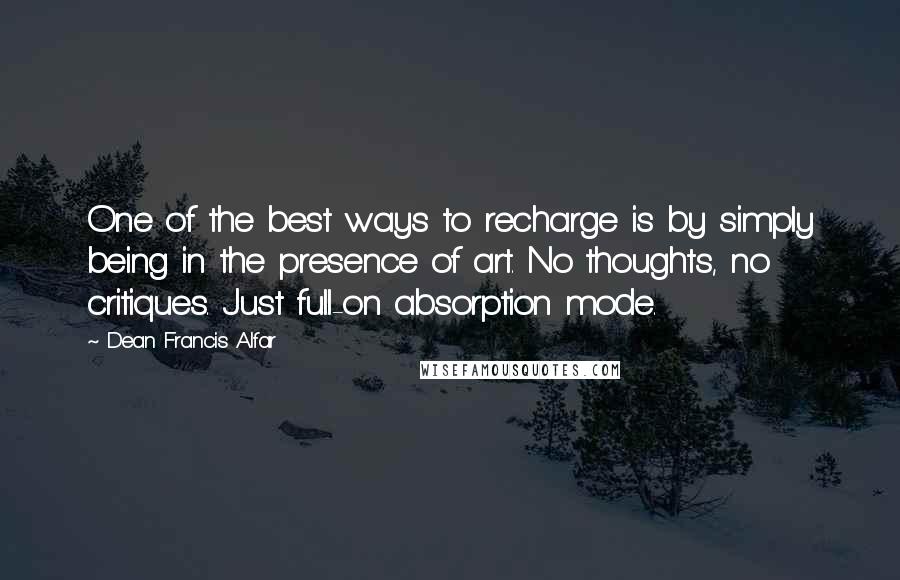 Dean Francis Alfar Quotes: One of the best ways to recharge is by simply being in the presence of art. No thoughts, no critiques. Just full-on absorption mode.