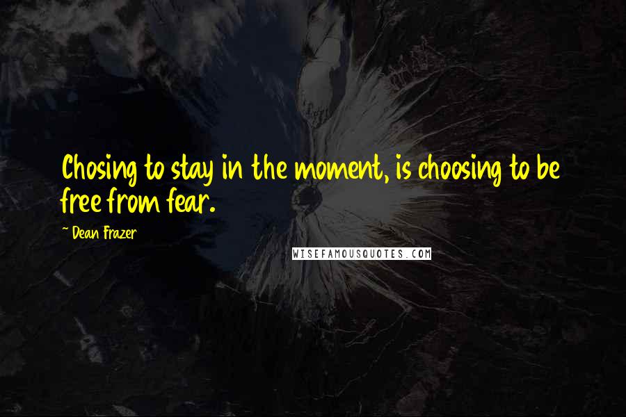 Dean Frazer Quotes: Chosing to stay in the moment, is choosing to be free from fear.